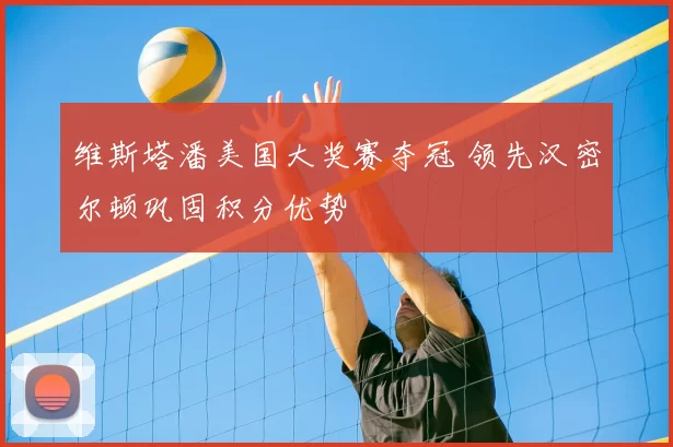 维斯塔潘美国大奖赛夺冠 领先汉密尔顿巩固积分优势