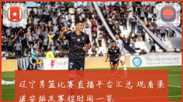 辽宁男篮比赛直播平台汇总 观看渠道安排及赛程时间一览