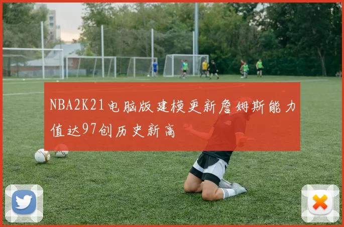 NBA2K21电脑版建模更新詹姆斯能力值达97创历史新高