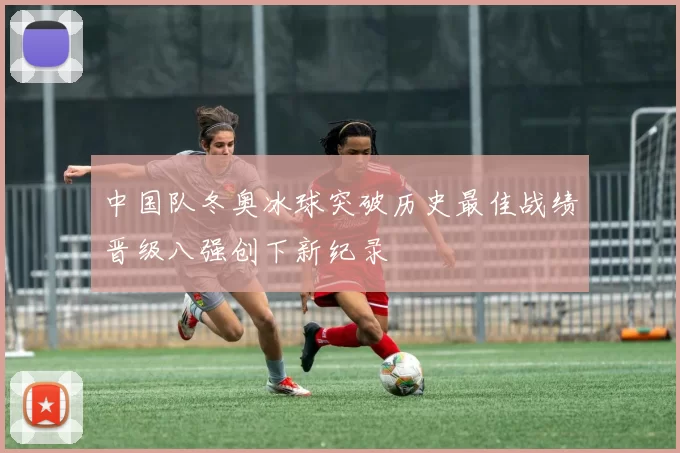 中国队冬奥冰球突破历史最佳战绩晋级八强创下新纪录