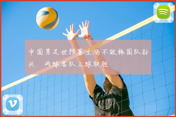 中国男足世预赛主场不敌韩国队孙兴慜两球客队三球取胜