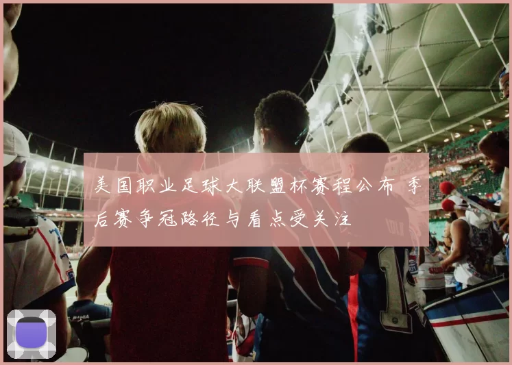 美国职业足球大联盟杯赛程公布 季后赛争冠路径与看点受关注