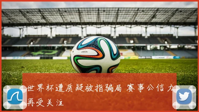 世界杯遭质疑被指骗局 赛事公信力再受关注