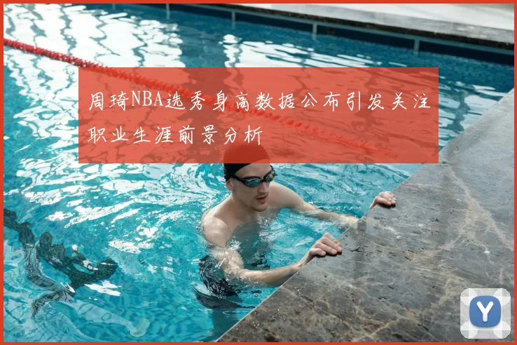 周琦NBA选秀身高数据公布引发关注职业生涯前景分析