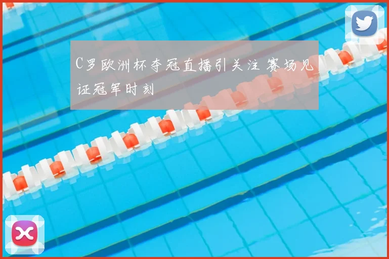 C罗欧洲杯夺冠直播引关注 赛场见证冠军时刻