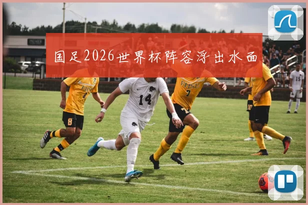 国足2026世界杯阵容浮出水面