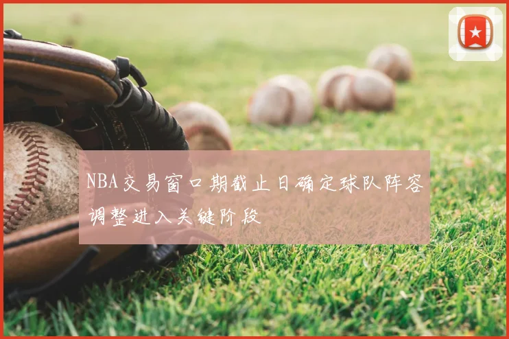 NBA交易窗口期截止日确定球队阵容调整进入关键阶段