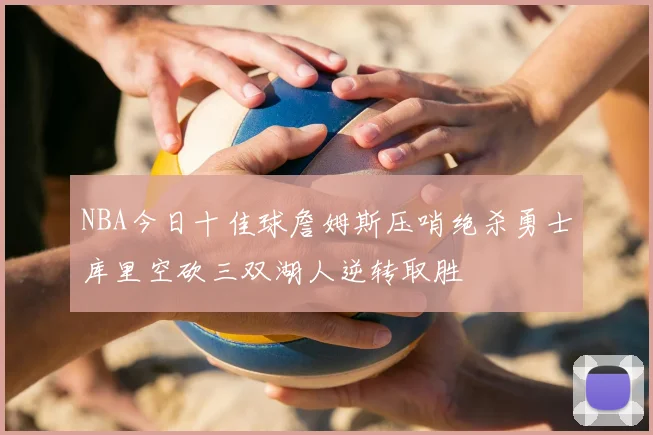 NBA今日十佳球詹姆斯压哨绝杀勇士库里空砍三双湖人逆转取胜
