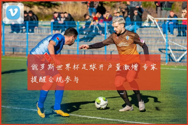 俄罗斯世界杯足球开户量激增 专家提醒合规参与
