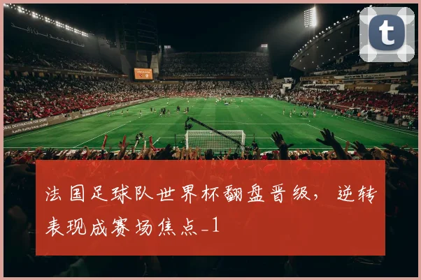 法国足球队世界杯翻盘晋级，逆转表现成赛场焦点_1