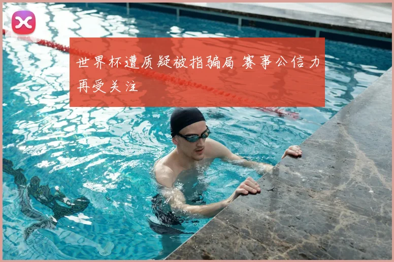 世界杯遭质疑被指骗局 赛事公信力再受关注