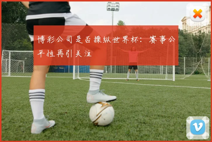 博彩公司是否操纵世界杯：赛事公平性再引关注