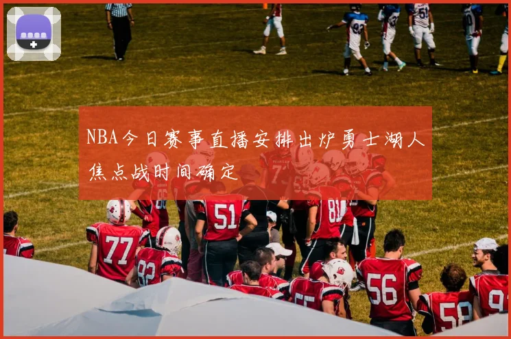 NBA今日赛事直播安排出炉勇士湖人焦点战时间确定