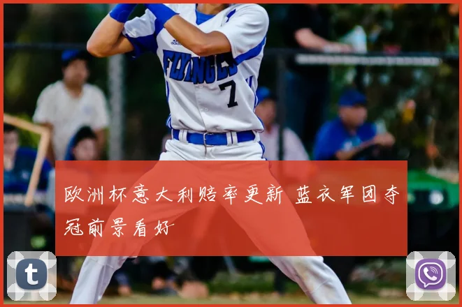 欧洲杯意大利赔率更新 蓝衣军团夺冠前景看好