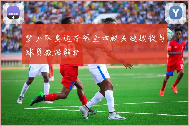 梦九队奥运夺冠全回顾关键战役与球员数据解析