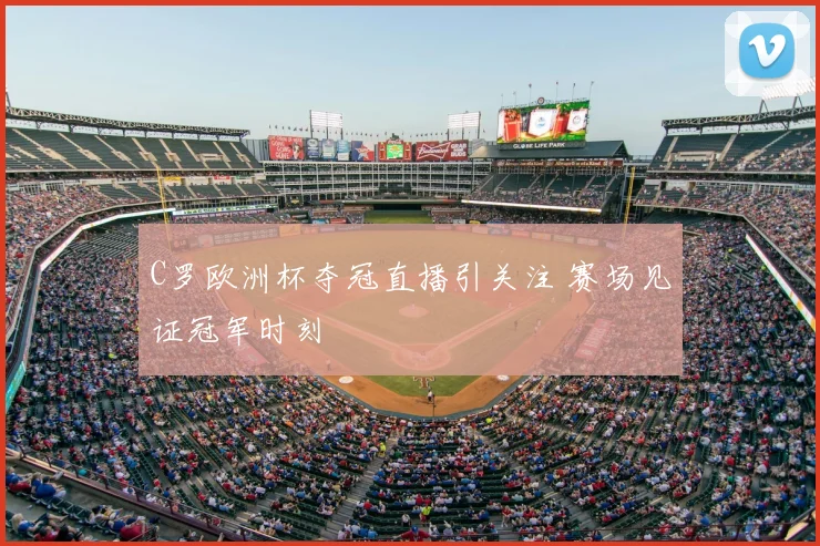 C罗欧洲杯夺冠直播引关注 赛场见证冠军时刻