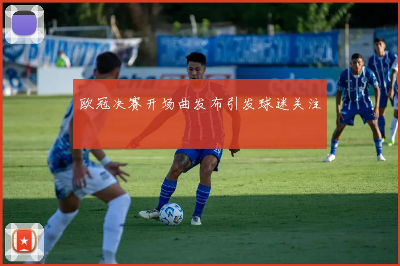 欧冠决赛开场曲发布引发球迷关注